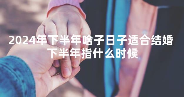 2024年下半年啥子日子适合结婚 下半年指什么时候